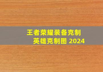 王者荣耀装备克制 英雄克制图 2024